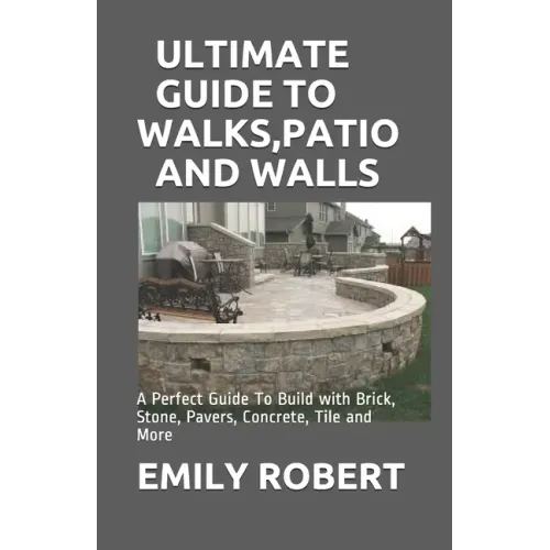 Ultimate Guide to Walks, Patio and Walls: A Perfect Guide To Build with Brick, Stone, Pavers, Concrete, Tile and More