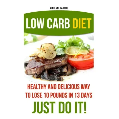 Low Carb Diet: Healthy and Delicious Ways to Lose 10 Pounds in 13 Days. Just Do It!: (Low Carb Cookbook, Low Carb Diet, Low Carb High