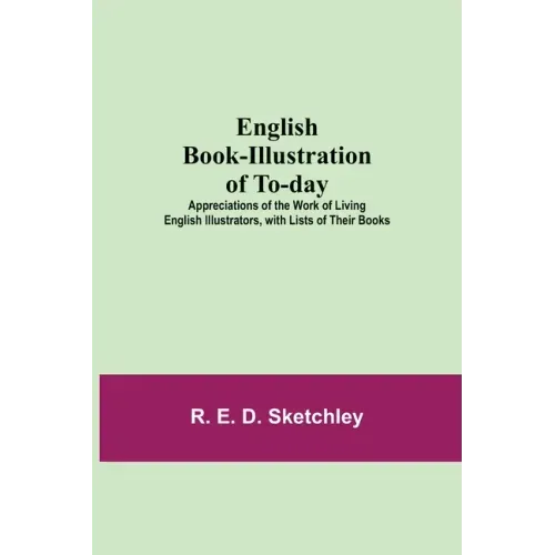 English Book-Illustration Of To-Day; Appreciations Of The Work Of Living English Illustrators, With Lists Of Their Books