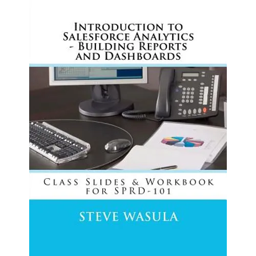 Introduction to Salesforce Analytics - Building Reports and Dashboards: Class Slides & Workbook for SPRD-101