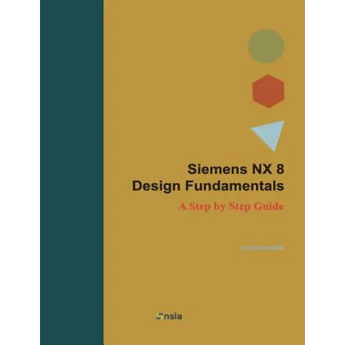 Siemens NX 8 Design Fundamentals: A Step by Step Guide