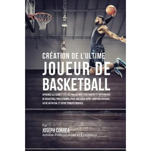 Création de l'Ultime Joueur de Basketball: Apprenez les secrets utilisés par les meilleurs joueurs et entraîneurs de basketball professionnel pour amé