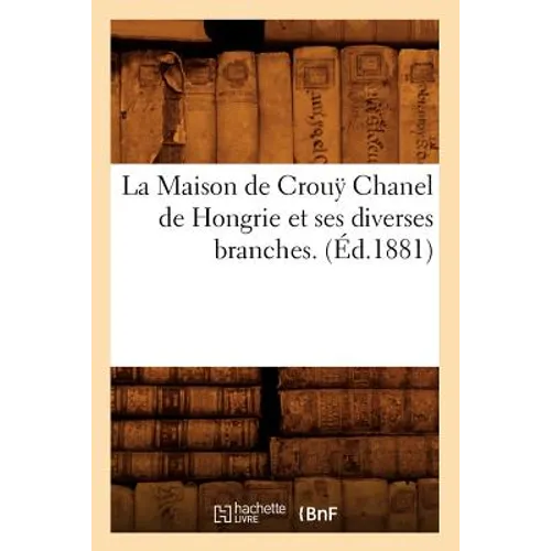 La Maison de Crouÿ Chanel de Hongrie Et Ses Diverses Branches. (Éd.1881)