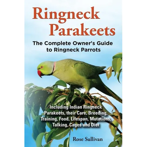 Ringneck Parakeets, The Complete Owner's Guide to Ringneck Parrots, Including Indian Ringneck Parakeets, their Care, Breeding, Training, Food, Lifespa - Paperback