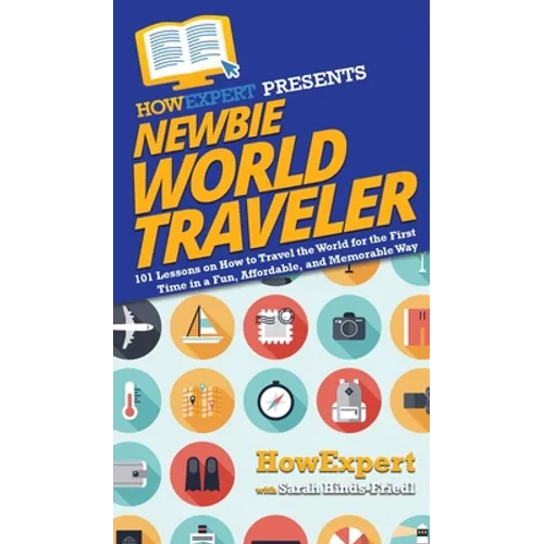Newbie World Traveler: 101 Lessons on How to Travel the World for the First Time in a Fun, Affordable, and Memorable Way