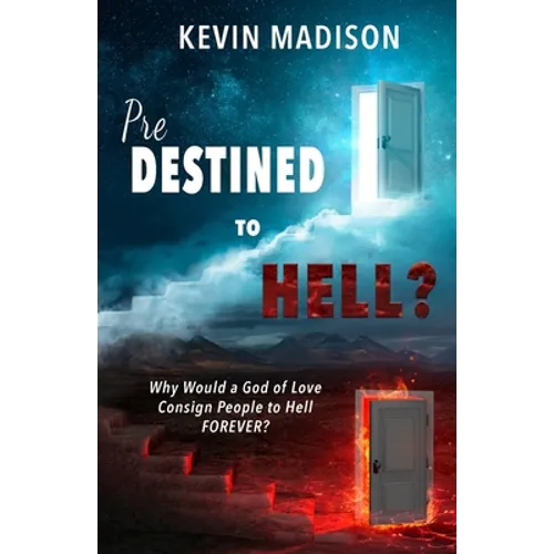 Predestined to Hell?: Why Would a God of Love Consign People to Hell FOREVER?