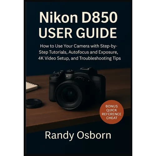 Nikon D850 User Guide: How to Use Your Camera with Step-by-Step Tutorials, Autofocus and Exposure, 4K Video Setup, and Troubleshooting Tips