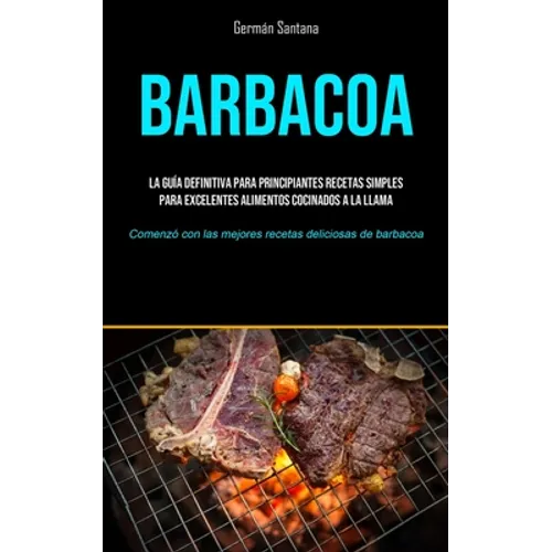 Barbacoa: La guía definitiva para principiantes recetas simples para excelentes alimentos cocinados a la llama (Comenzó con las mejores recetas delici