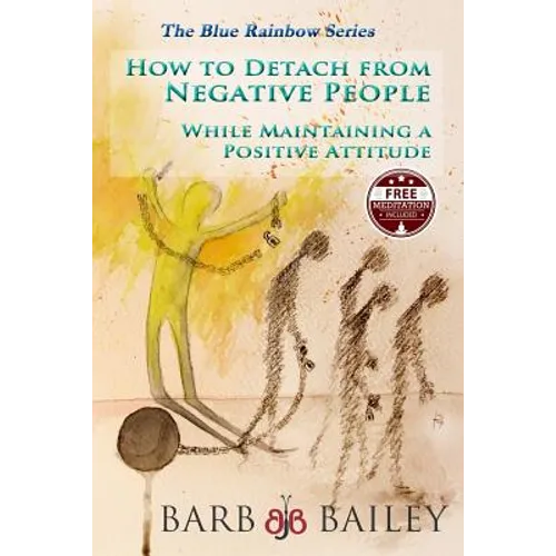 How to Detach from Negative People: : While Maintaining a Positive Attitude