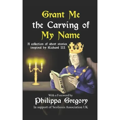 Grant Me the Carving of My Name: An anthology of short fiction inspired by King Richard III