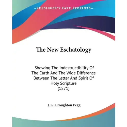The New Eschatology: Showing The Indestructibility Of The Earth And The Wide Difference Between The Letter And Spirit Of Holy Scripture (1871)