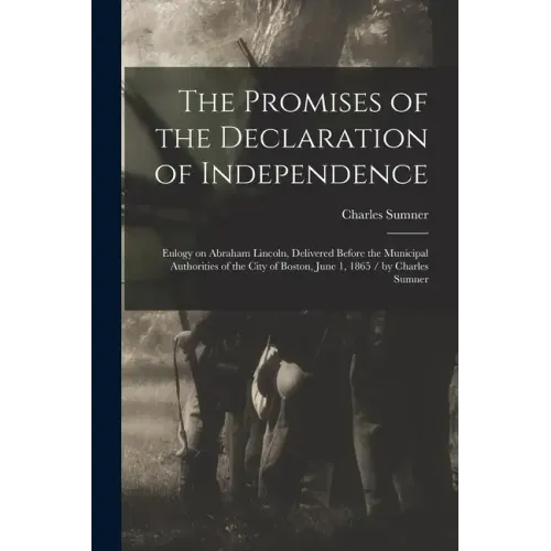 The Promises of the Declaration of Independence: Eulogy on Abraham Lincoln, Delivered Before the Municipal Authorities of the City of Boston, June 1,