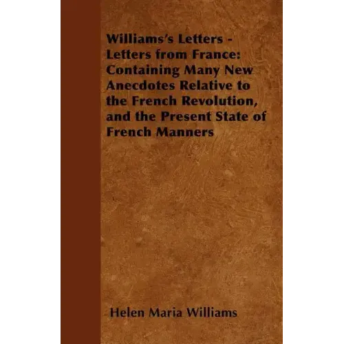 Williams's Letters - Letters from France: Containing Many New Anecdotes Relative to the French Revolution, and the Present State of French Manners