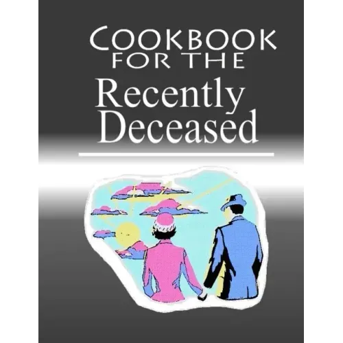 Cookbook For The Recently Deceased: The Spooktacular Cookbook People Are Dying To Get Their Hands On!