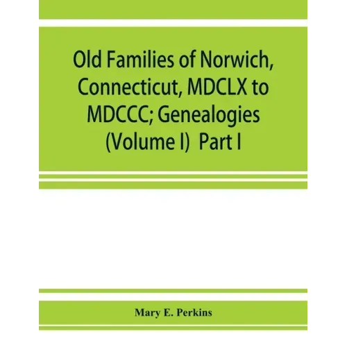 Old families of Norwich, Connecticut, MDCLX to MDCCC; Genealogies (Volume I) Part I