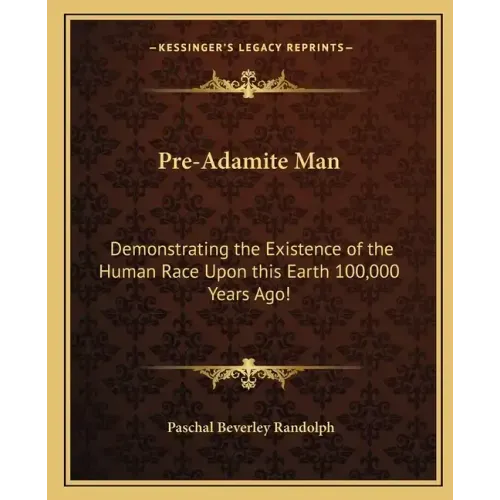 Pre-Adamite Man: Demonstrating the Existence of the Human Race Upon this Earth 100,000 Years Ago!