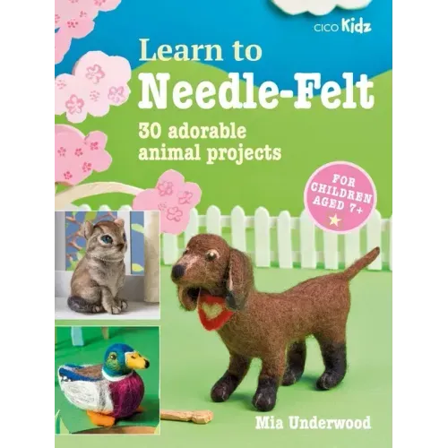 Learn to Needle-Felt: 30 Adorable Animal Projects for Children Aged 7+