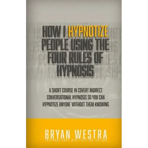 How I Hypnotize People Using The Four Rules Of Hypnosis: A Short Course In Covert Indirect Conversational Hypnosis So You Can Hypnotize Anyone Without