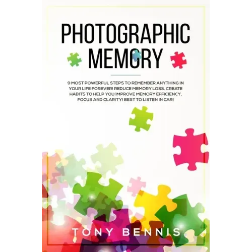 Photographic Memory: 9 Most Powerful Steps to Remember Anything in Your Life Forever! Reduce Memory Loss, Create Habits to Help You Improve