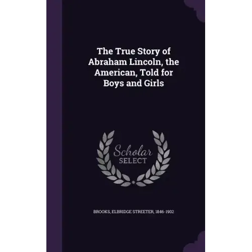 The True Story of Abraham Lincoln, the American, Told for Boys and Girls