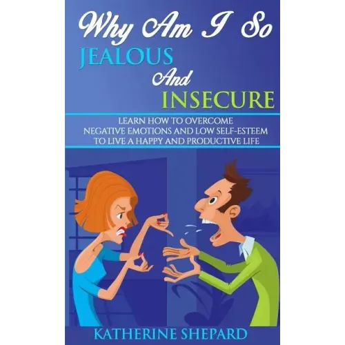 Why am I so Jealous and Insecure: Learn How to Overcome Negative Emotions and Low Self-esteem to live a Happy and Productive Life