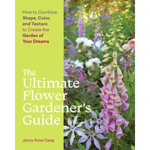 The Ultimate Flower Gardener's Guide: How to Combine Shape, Color, and Texture to Create the Garden of Your Dreams