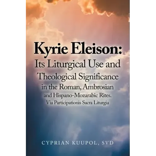 Kyrie Eleison: Its Liturgical Use and Theological Significance in the Roman, Ambrosian and Hispano-Mozarabic Rites: Via Participationis Sacra Liturgia