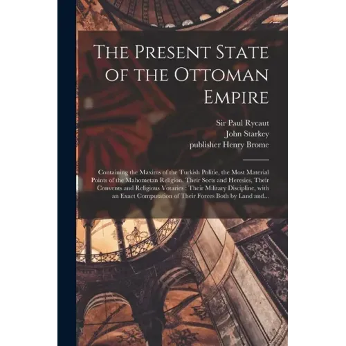 The Present State of the Ottoman Empire: Containing the Maxims of the Turkish Politie, the Most Material Points of the Mahometan Religion, Their Sects