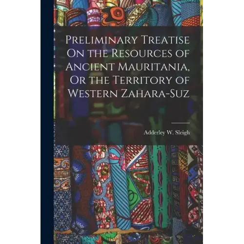Preliminary Treatise On the Resources of Ancient Mauritania, Or the Territory of Western Zahara-Suz