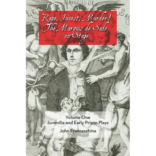 Rape, Incest, Murder! the Marquis de Sade on Stage Volume One: Juvenilia and Early Prison Plays