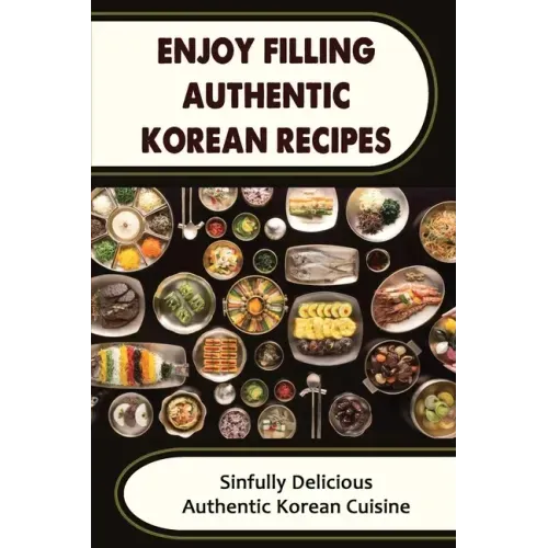 Enjoy Filling Authentic Korean Recipes: Sinfully Delicious Authentic Korean Cuisine