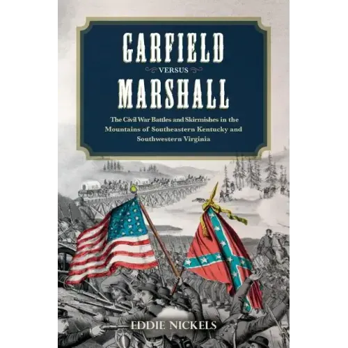Garfield Versus Marshall: The Civil War Battles and Skirmishes in the Mountains of Southeastern Kentucky and Southwestern Virginia