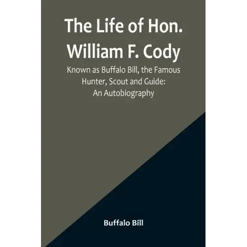 The Life of Hon. William F. Cody, Known as Buffalo Bill, the Famous Hunter, Scout and Guide: An Autobiography