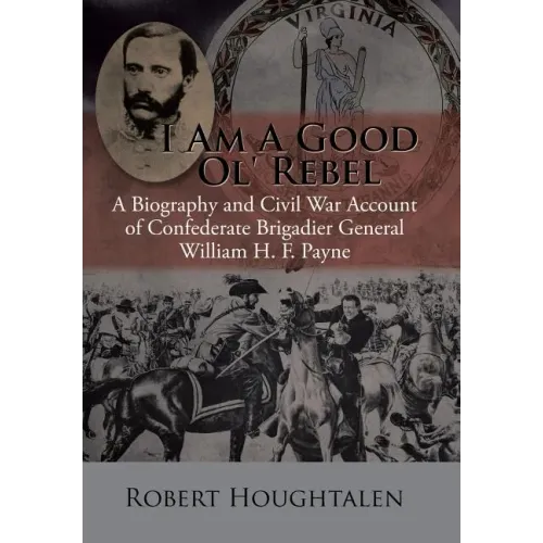 I Am a Good Ol' Rebel: A Biography and Civil War Account of Confederate Brigadier General William H. F. Payne