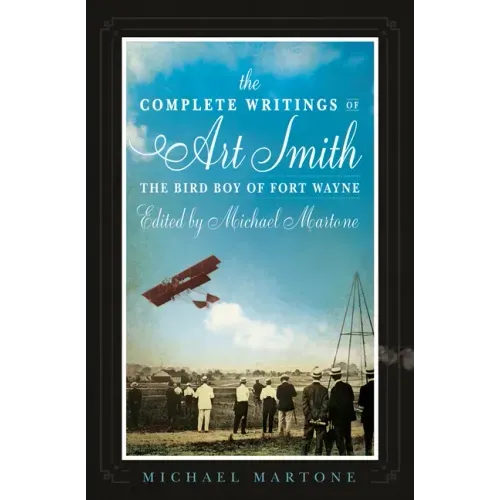 The Complete Writings of Art Smith, the Bird Boy of Fort Wayne, Edited by Michael Martone