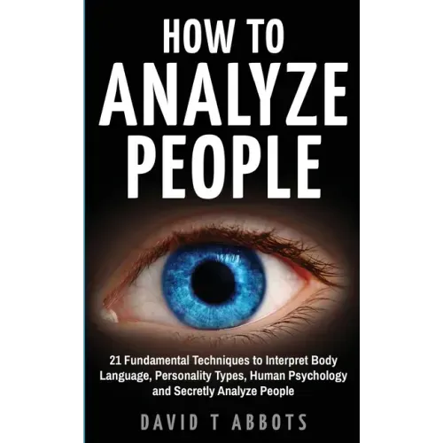 How To Analyze People: 21 Fundamental Techniques to Interpret Body Language, Personality Types, Human Psychology and Secretly Analyze People