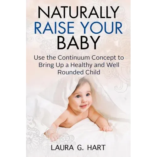 NATURALLY RAISE YOUR BABY - Use the Continuum Concept to Bring Up a Healthy and Well Rounded Child