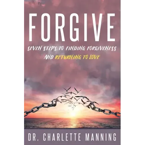 Forgive: Seven Steps to Finding Forgiveness and Returning to Love