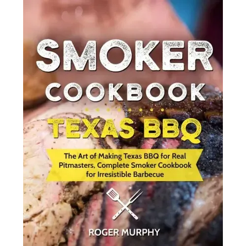 Smoker Cookbook: Texas BBQ: The Art of Making Texas BBQ for Real Pitmasters, Complete Smoker Cookbook for Irresistible Barbecue