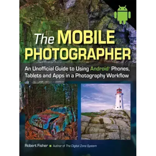 The Mobile Photographer: An Unofficial Guide to Using Android Phones, Tablets, and Apps in a Photography Workflow