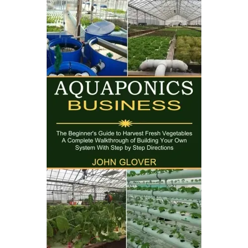 Aquaponics Business: A Complete Walkthrough of Building Your Own System With Step by Step Directions (The Beginner's Guide to Harvest Fresh Vegetables