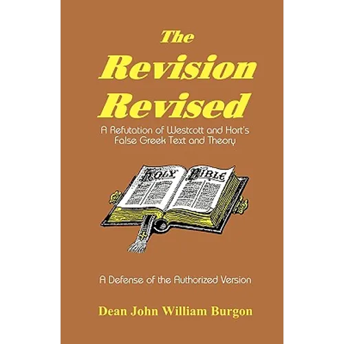 The Revision Revised: A Refutation of Westcott and Hort's False Greek Text and Theory