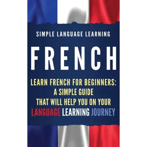 French: Learn French for Beginners: A Simple Guide that Will Help You on Your Language Learning Journey