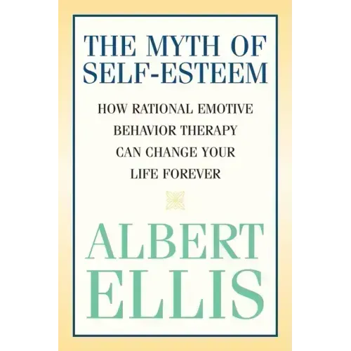 The Myth of Self-esteem: How Rational Emotive Behavior Therapy Can Change Your Life Forever