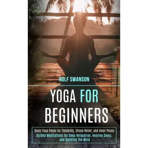Yoga for Beginners: Basic Yoga Poses for Flexibility, Stress Relief, and Inner Peace (Guided Meditations for Deep Relaxation, Healing Slee