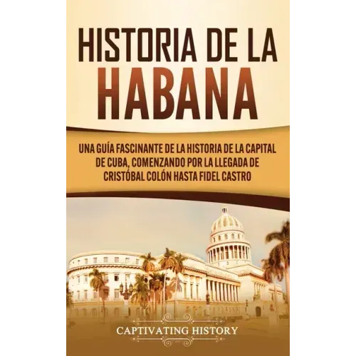 Historia de La Habana: Una Guía Fascinante de la Historia de la Capital de Cuba, Comenzando por la Llegada de Cristóbal Colón hasta Fidel Castro