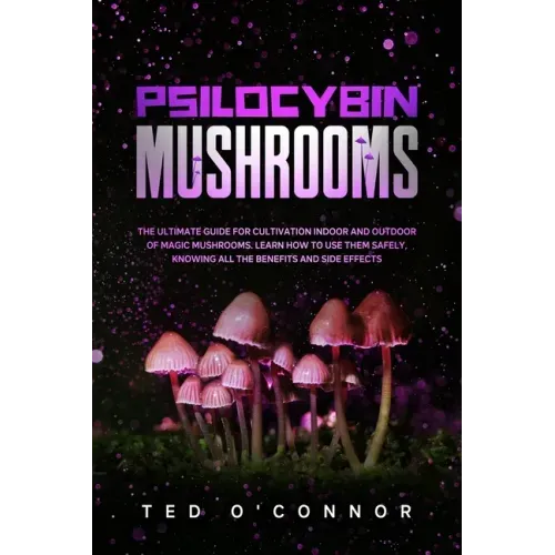 Psilocybin Mushrooms: The Ultimate Guide for Cultivation Indoor and Outdoor of Magic Mushrooms. Learn How to Use Them Safely, Knowing All th
