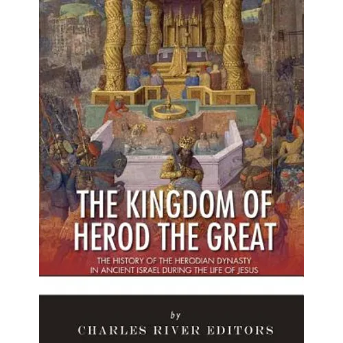 The Kingdom of Herod the Great: The History of the Herodian Dynasty in Ancient Israel During the Life of Jesus