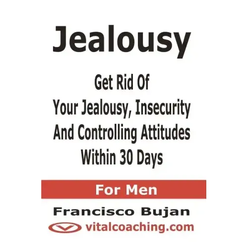 Jealousy - Get Rid Of Your Jealousy, Insecurity And Controlling Attitudes Within 30 Days - For Men