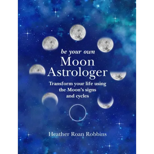 Be Your Own Moon Astrologer: Transform Your Life Using the Moon's Signs and Cycles